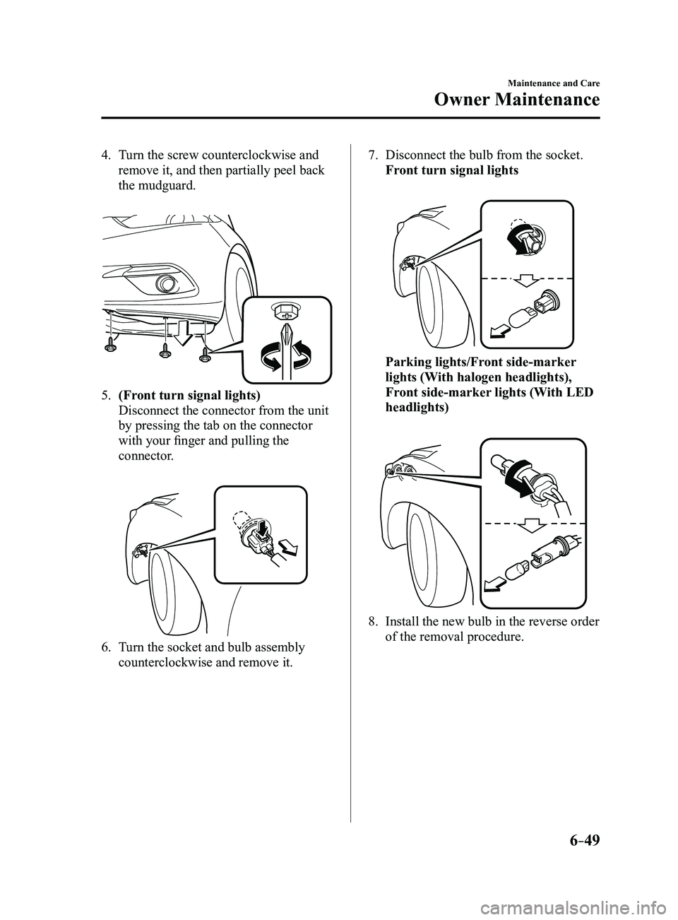 MAZDA MODEL 3 5-DOOR 2017  Owners Manual 6–49
Maintenance and Care
Owner Maintenance
4. Turn the screw counterclockwise and 
remove it, and then partially peel back 
the mudguard.
 
5. (Front turn signal lights)
 Disconnect the connector f
