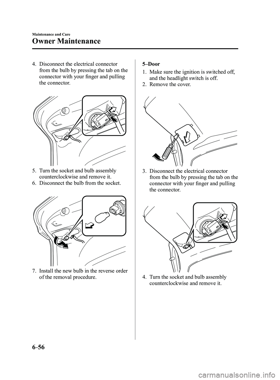 MAZDA MODEL 3 5-DOOR 2017  Owners Manual 6–56
Maintenance and Care
Owner Maintenance
4. Disconnect the electrical connector 
from the bulb by pressing the tab on the 
connector with your finger and pulling 
the connector.
 
5. Turn the soc
