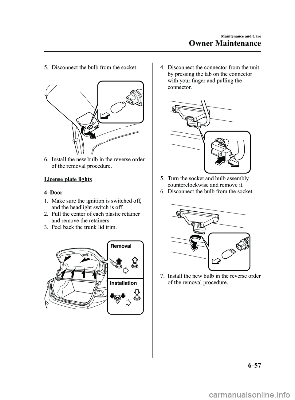 MAZDA MODEL 3 5-DOOR 2017  Owners Manual 6–57
Maintenance and Care
Owner Maintenance
5. Disconnect the bulb from the socket.
 
6. Install the new bulb in the reverse order 
of the removal procedure.
License plate lights
4–Door
1. Make su