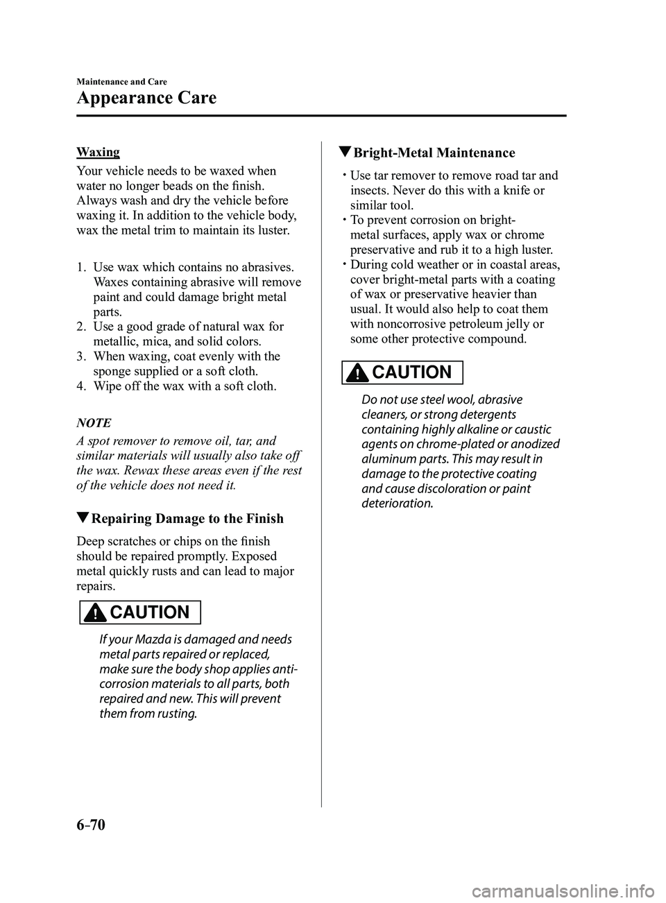 MAZDA MODEL 3 5-DOOR 2017 Owners Manual 6–70
Maintenance and Care
Appearance Care
Waxing
Your vehicle needs to be waxed when
water no longer beads on the finish.
Always wash and dry the vehicle before
waxing it. In addition to the vehic MAZDA MODEL 3 5-DOOR 2017 Owners Manual 6–70
Maintenance and Care
Appearance Care
Waxing
Your vehicle needs to be waxed when
water no longer beads on the finish.
Always wash and dry the vehicle before
waxing it. In addition to the vehic