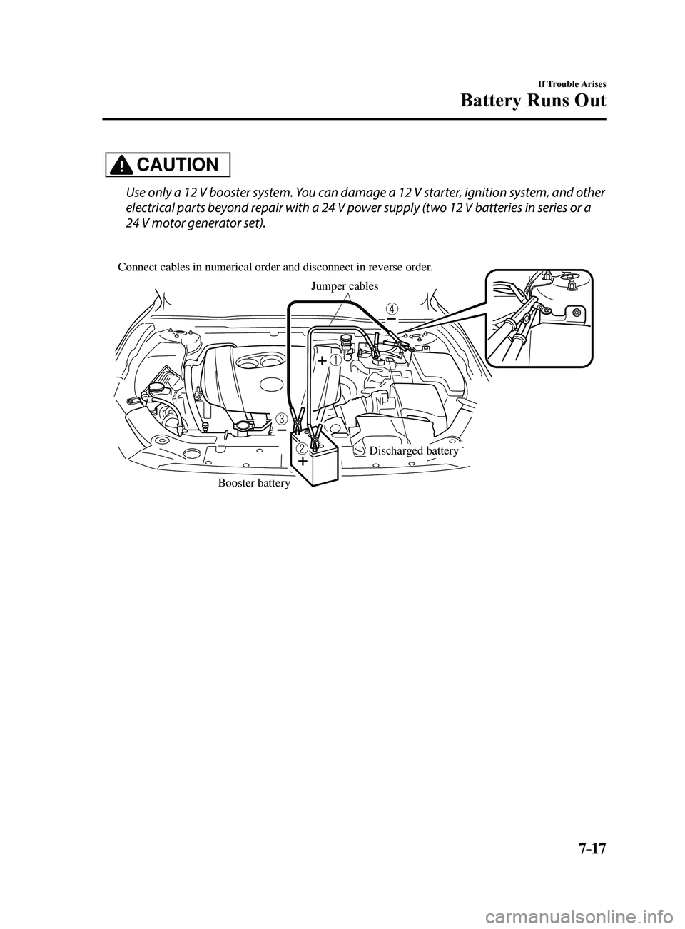 MAZDA MODEL 3 4-DOOR 2017  Owners Manual 7–17
If Trouble Arises
Battery Runs Out
CAUTION
Use only a 12 V booster system. You can damage a 12 V starter, ignition system, and other 
electrical parts beyond repair with a 24 V power supply (tw