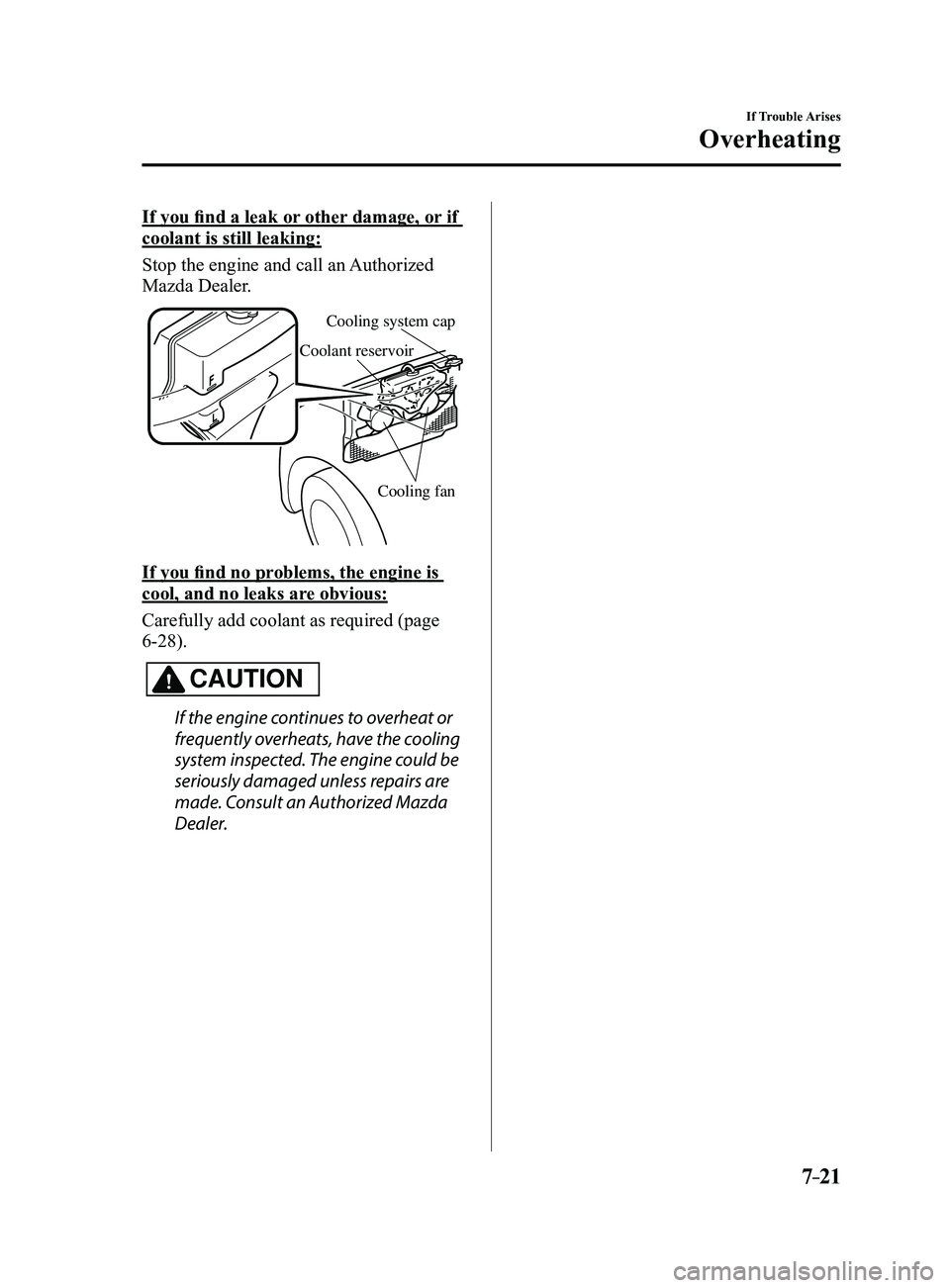 MAZDA MODEL 3 4-DOOR 2017  Owners Manual 7–21
If Trouble Arises
Overheating
If you find a leak or other damage, or if 
coolant is still leaking:
Stop the engine and call an Authorized 
Mazda Dealer.
Cooling system cap
Coolant reservoir
Coo