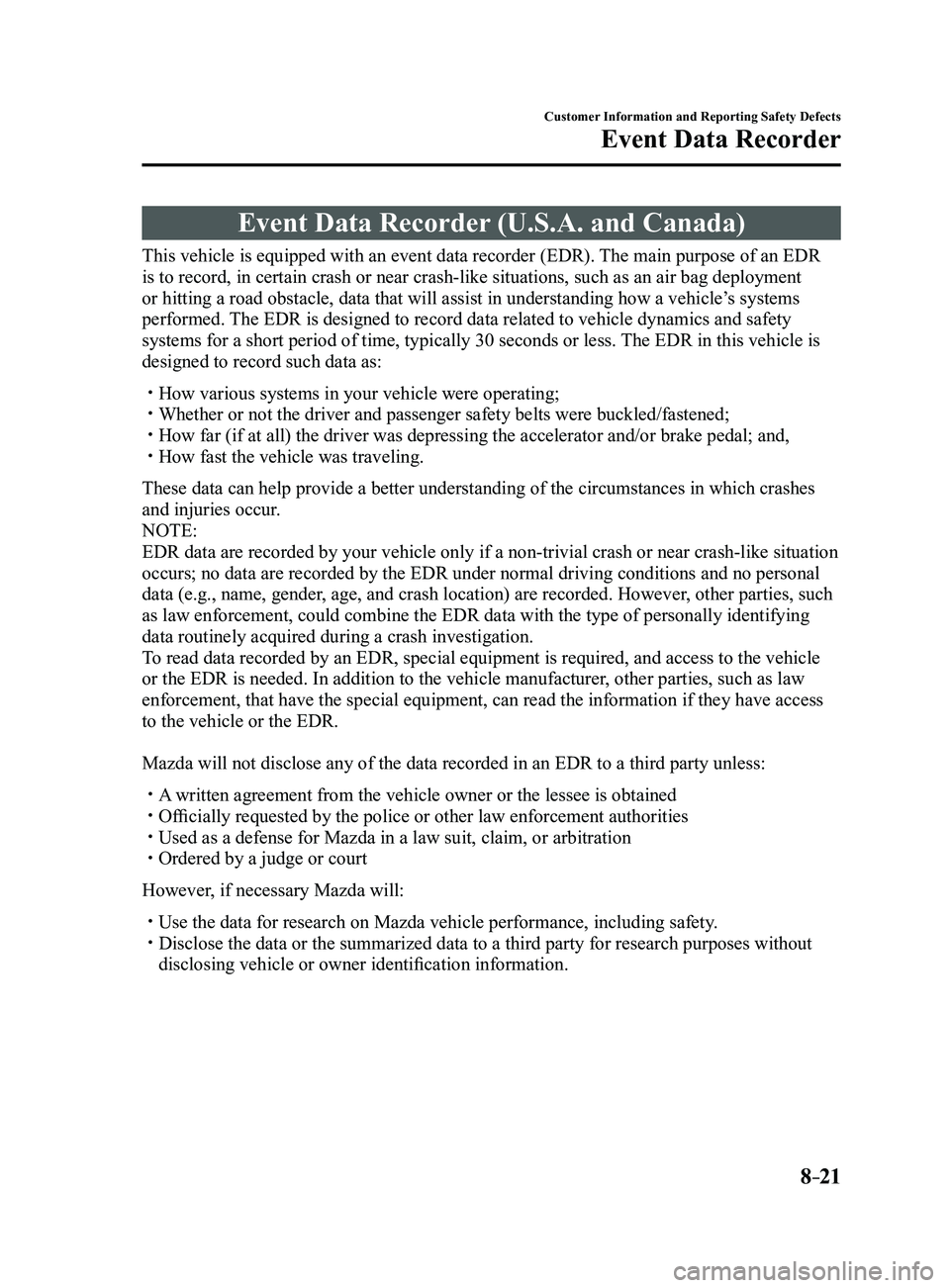 MAZDA MODEL 3 4-DOOR 2017 Owners Manual 8–21
Customer Information and Reporting Safety Defects
Event Data Recorder
Event Data Recorder (U.S.A. and Canada)
This vehicle is equipped with an event data recorder (EDR). The main purpose of an MAZDA MODEL 3 4-DOOR 2017 Owners Manual 8–21
Customer Information and Reporting Safety Defects
Event Data Recorder
Event Data Recorder (U.S.A. and Canada)
This vehicle is equipped with an event data recorder (EDR). The main purpose of an