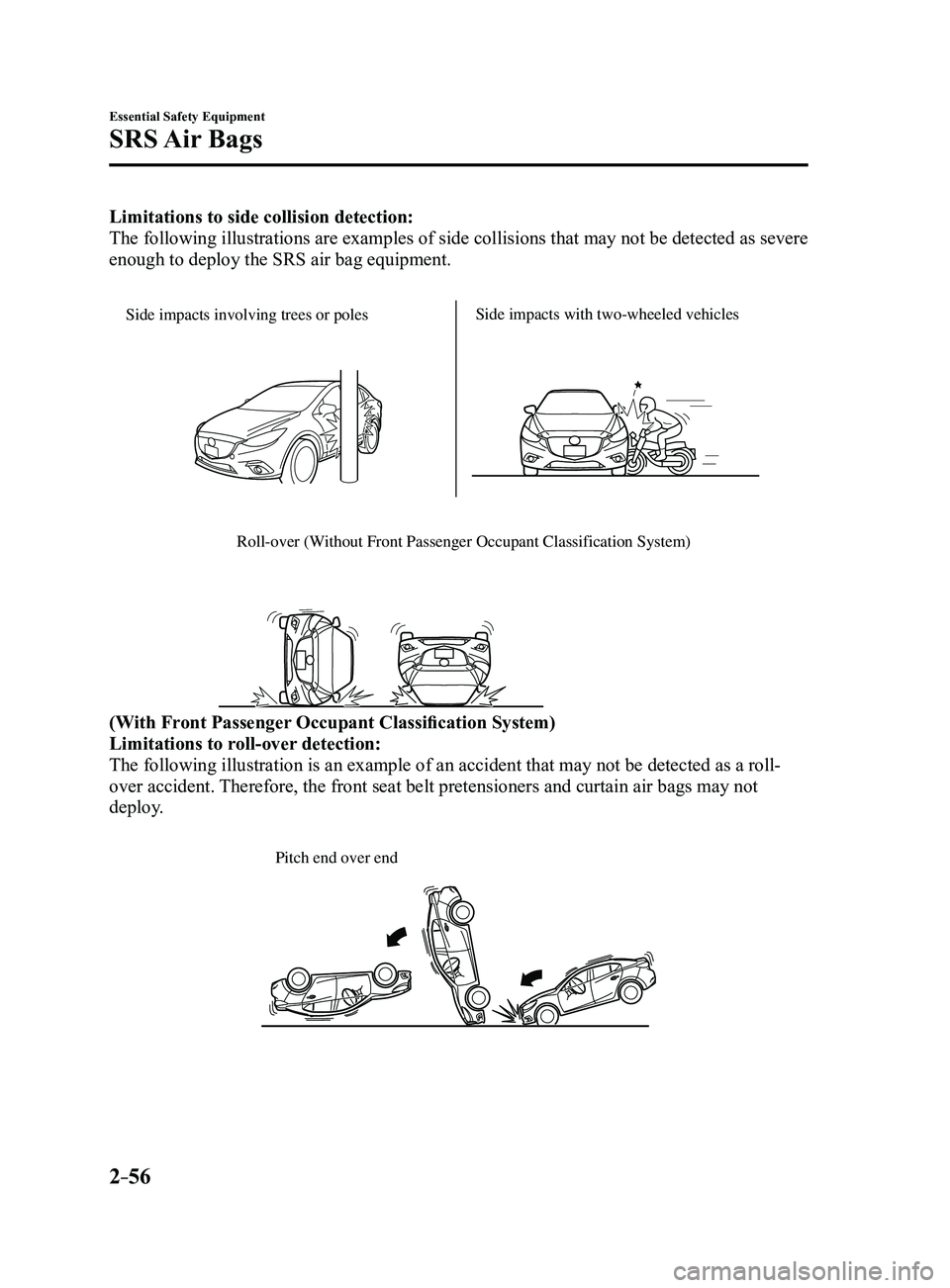MAZDA MODEL 3 4-DOOR 2017  Owners Manual 2–56
Essential Safety Equipment
SRS Air  Bags
Limitations to side collision detection:
The following illustrations are examples of side collisions that may not\ be detected as severe 
enough to dep