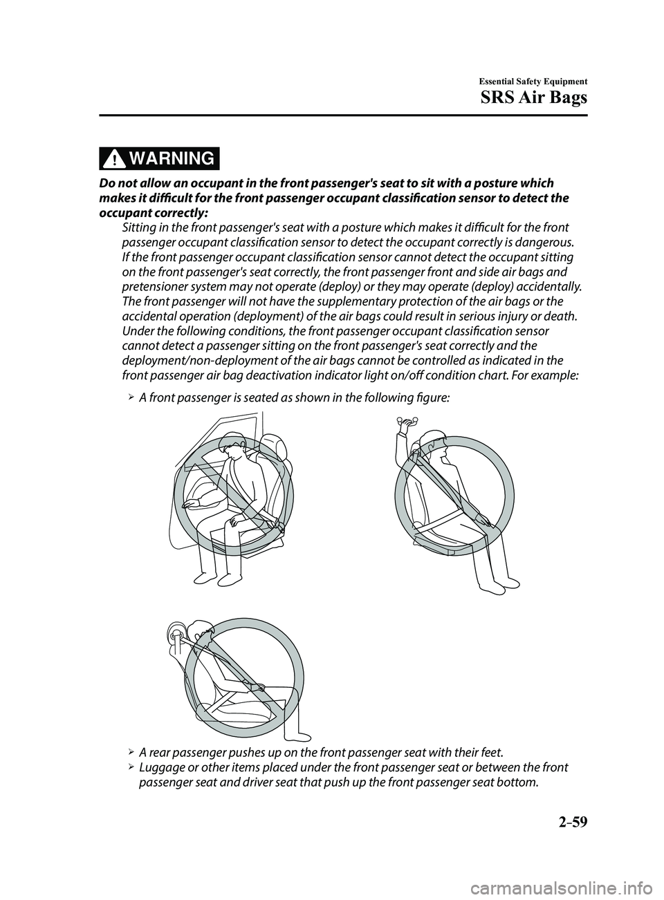 MAZDA MODEL 3 4-DOOR 2017 Owners Manual 2–59
Essential Safety Equipment
SRS Air Bags
WARNING
Do not allow an occupant in the front passenger's seat to sit with a posture which
makes it difficult for the front passenger occupant clas MAZDA MODEL 3 4-DOOR 2017 Owners Manual 2–59
Essential Safety Equipment
SRS Air Bags
WARNING
Do not allow an occupant in the front passenger's seat to sit with a posture which
makes it difficult for the front passenger occupant clas