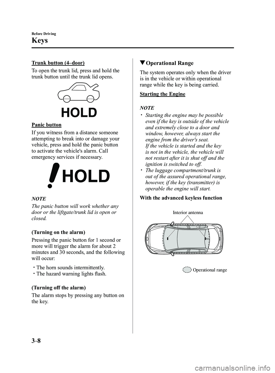 MAZDA MODEL 3 5-DOOR 2017 Owners Manual 3–8
Before Driving
Keys
Trunk button (4–door)
To open the trunk lid, press and hold the
trunk button until the trunk lid opens.
Panic button
If you witness from a distance someone
attempting to MAZDA MODEL 3 5-DOOR 2017 Owners Manual 3–8
Before Driving
Keys
Trunk button (4–door)
To open the trunk lid, press and hold the
trunk button until the trunk lid opens.
Panic button
If you witness from a distance someone
attempting to