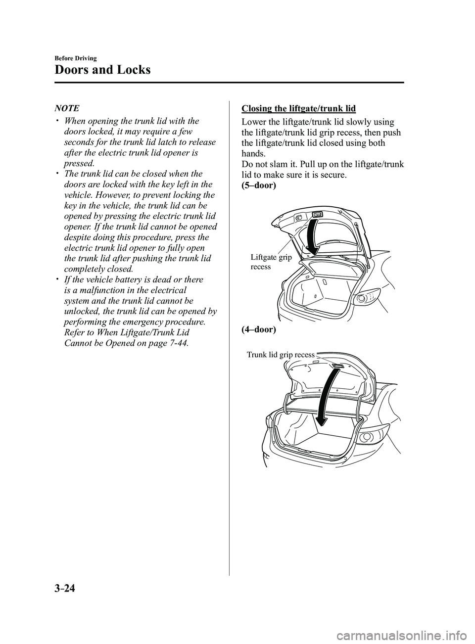 MAZDA MODEL 3 4-DOOR 2017 Owners Manual 3–24
Before Driving
Doors and Locks
NOTE
When opening the trunk lid with the
doors locked, it may require a few
seconds for the trunk lid latch to release
after the electric trunk lid opener MAZDA MODEL 3 4-DOOR 2017 Owners Manual 3–24
Before Driving
Doors and Locks
NOTE
When opening the trunk lid with the
doors locked, it may require a few
seconds for the trunk lid latch to release
after the electric trunk lid opener