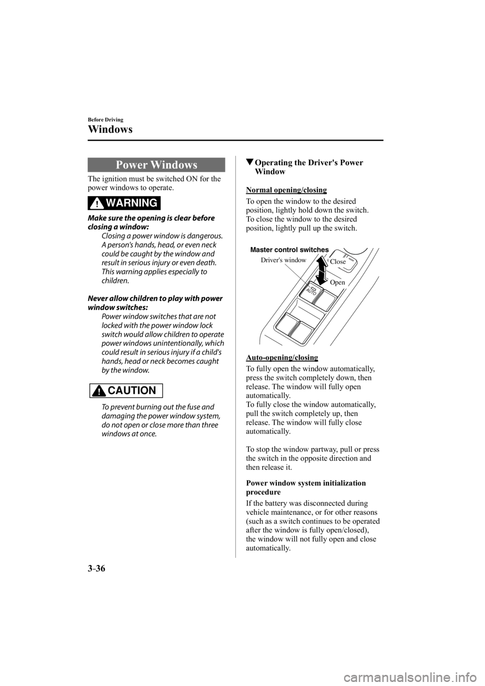 MAZDA MODEL 3 5-DOOR 2015  Owners Manual 3–36
Before Driving
Windows
     Power  Windows
              The  ignition  must  be  switched  ON  for  the 
power windows to operate.
WARNING
  Make sure the opening is clear before 
closing a wi