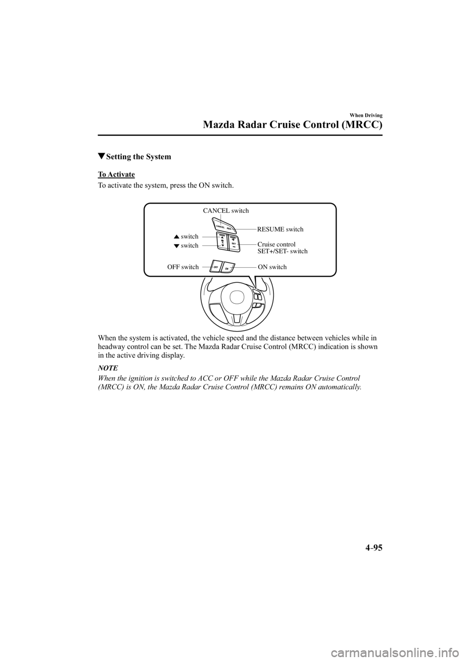 MAZDA MODEL 3 4-DOOR 2014  Owners Manual 4–95
When Driving
Mazda Radar Cruise Control (MRCC)
 Setting the System
            To  Activate
    To activate the system, press the ON switch.
CANCEL switch
switch switch RESUME switch
OFF switch