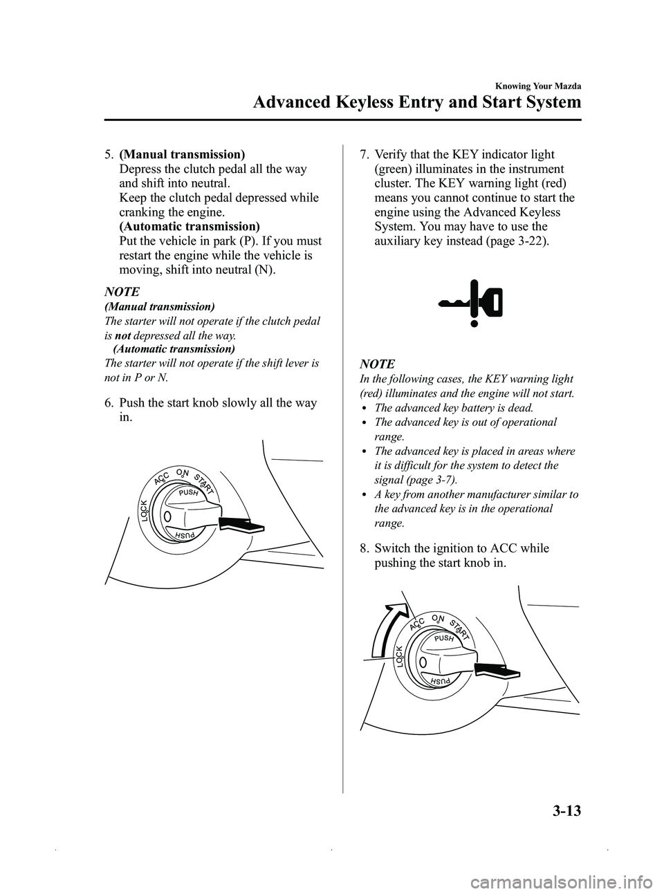 MAZDA MODEL MX-5 MIATA 2012  Owners Manual Black plate (77,1)
5.(Manual transmission)
Depress the clutch pedal all the way
and shift into neutral.
Keep the clutch pedal depressed while
cranking the engine.
(Automatic transmission)
Put the vehi