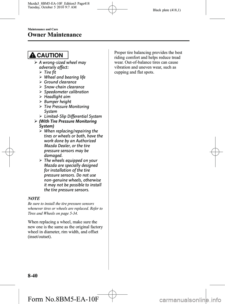 MAZDA MODEL 3 4-DOOR 2011  Owners Manual Black plate (418,1)
CAUTION
ØA wrong-sized wheel may
adversely affect:
ØTire fit
ØWheel and bearing life
ØGround clearance
ØSnow-chain clearance
ØSpeedometer calibration
ØHeadlight aim
ØBumper