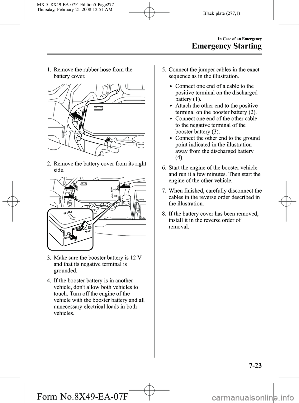 MAZDA MODEL MX-5 MIATA POWER RETRACTABLE HARDTOP 2008 Owners Manual Black plate (277,1)
1. Remove the rubber hose from thebattery cover.
2. Remove the battery cover from its right
side.
3. Make sure the booster battery is 12 Vand that its negative terminal is
grounded MAZDA MODEL MX-5 MIATA POWER RETRACTABLE HARDTOP 2008 Owners Manual Black plate (277,1)
1. Remove the rubber hose from thebattery cover.
2. Remove the battery cover from its right
side.
3. Make sure the booster battery is 12 Vand that its negative terminal is
grounded