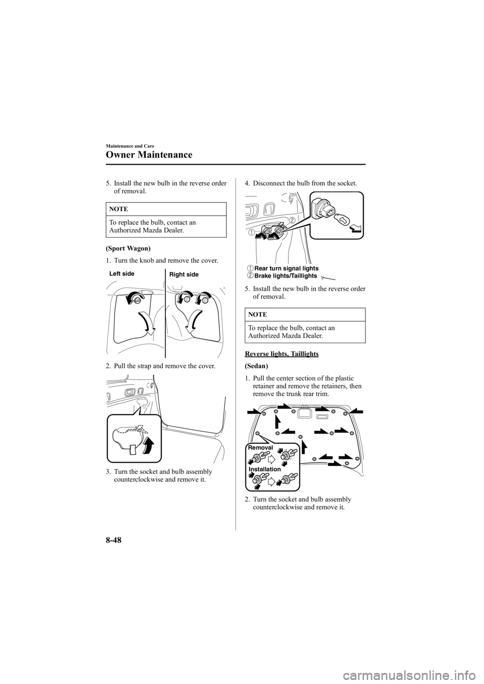 MAZDA MODEL 6 SPORT WAGON 2006  Owners Manual Black plate (314,1)
5. Install the new bulb in the reverse orderof removal.
NOTE
To replace the bulb, contact an
Authorized Mazda Dealer.
(Sport Wagon)
1. Turn the knob and remove the cover.
Left side