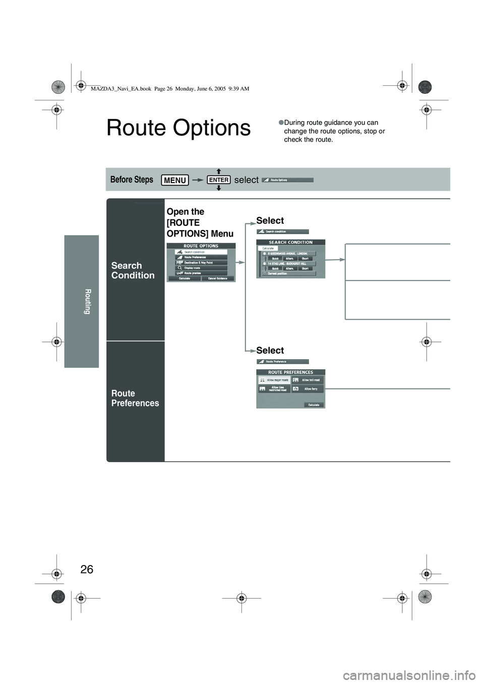 MAZDA MODEL 5 2006  Owners Manual 26
Routing
Route Options
●During route guidance you can 
change the route options, stop or 
check the route.
Before Steps    select   
Search 
Condition
Route 
Preferences
MENUENTER
Open the 
[ROUTE