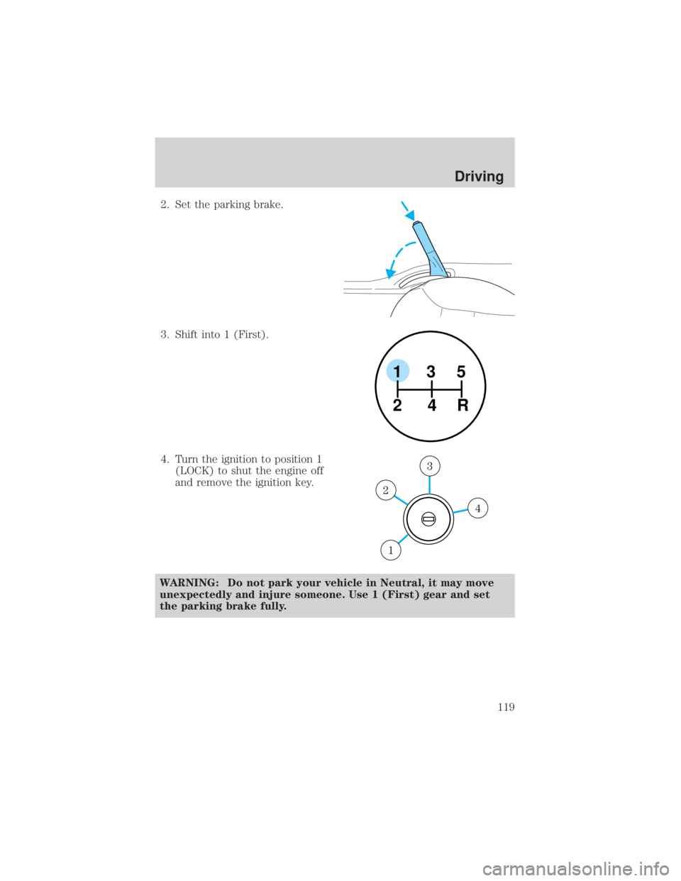 MAZDA MODEL TRIBUTE 4WD 2001  Owners Manual 2. Set the parking brake.
3. Shift into 1 (First).
4. Turn the ignition to position 1(LOCK) to shut the engine off
and remove the ignition key.
WARNING: Do not park your vehicle in Neutral, it may mov