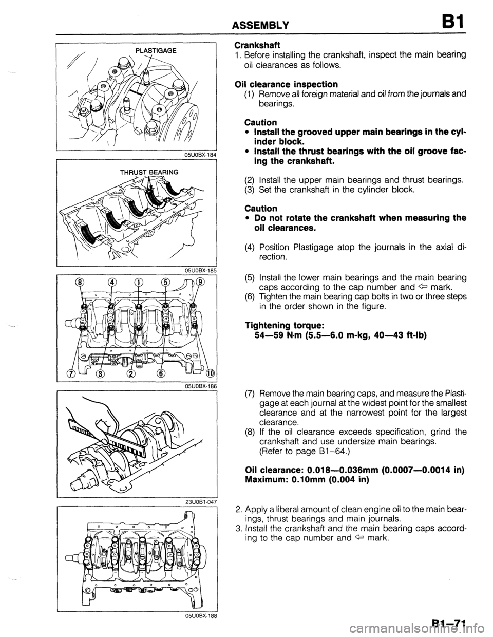 MAZDA 323 1989  Factory Repair Manual ASSEMBLY 
f 
05UOW18 
THRUST BEARING 
OYJOBX-18 
05UOBX-18 
23UOBl-04 
OWOBX-181 
Crankshaft 
1. Before installing the crankshaft, inspect the main bearing 
oil clearances as follows. 
Oil clearance i