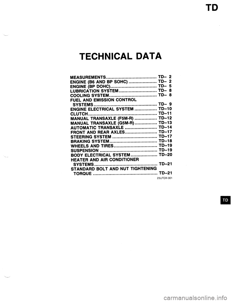 MAZDA 323 1989  Factory Repair Manual TD 
TECHNICAL DATA 
MEASUREMENTS .................................... TD- 2 
ENGINE (B6 AND BP SOHC) 
ENGINE (BP DOHC) ... .................................................. ;;- f 
LUBRICATION SYSTEM 