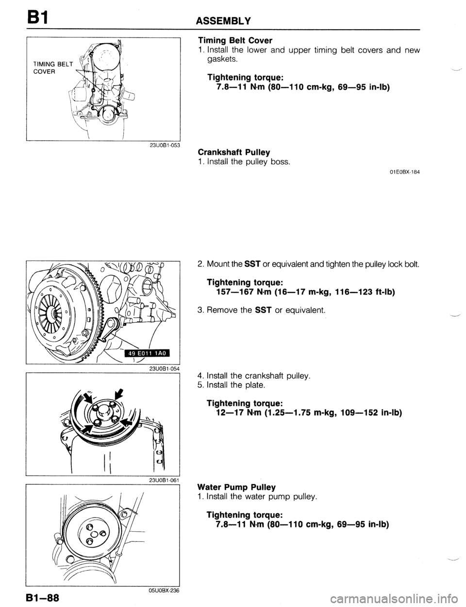 MAZDA 323 1989  Factory Repair Manual Bl ASSEMBLY 
1IMING 
COVER 
Timing Belt Cover 
1. Install the lower and upper timing belt covers and new 
gaskets. 
Tightening torque: 
7.8-l 1 N-m (80-l 10 cm-kg, 69-95 in-lb) 
Crankshaft Pulley 
1. 