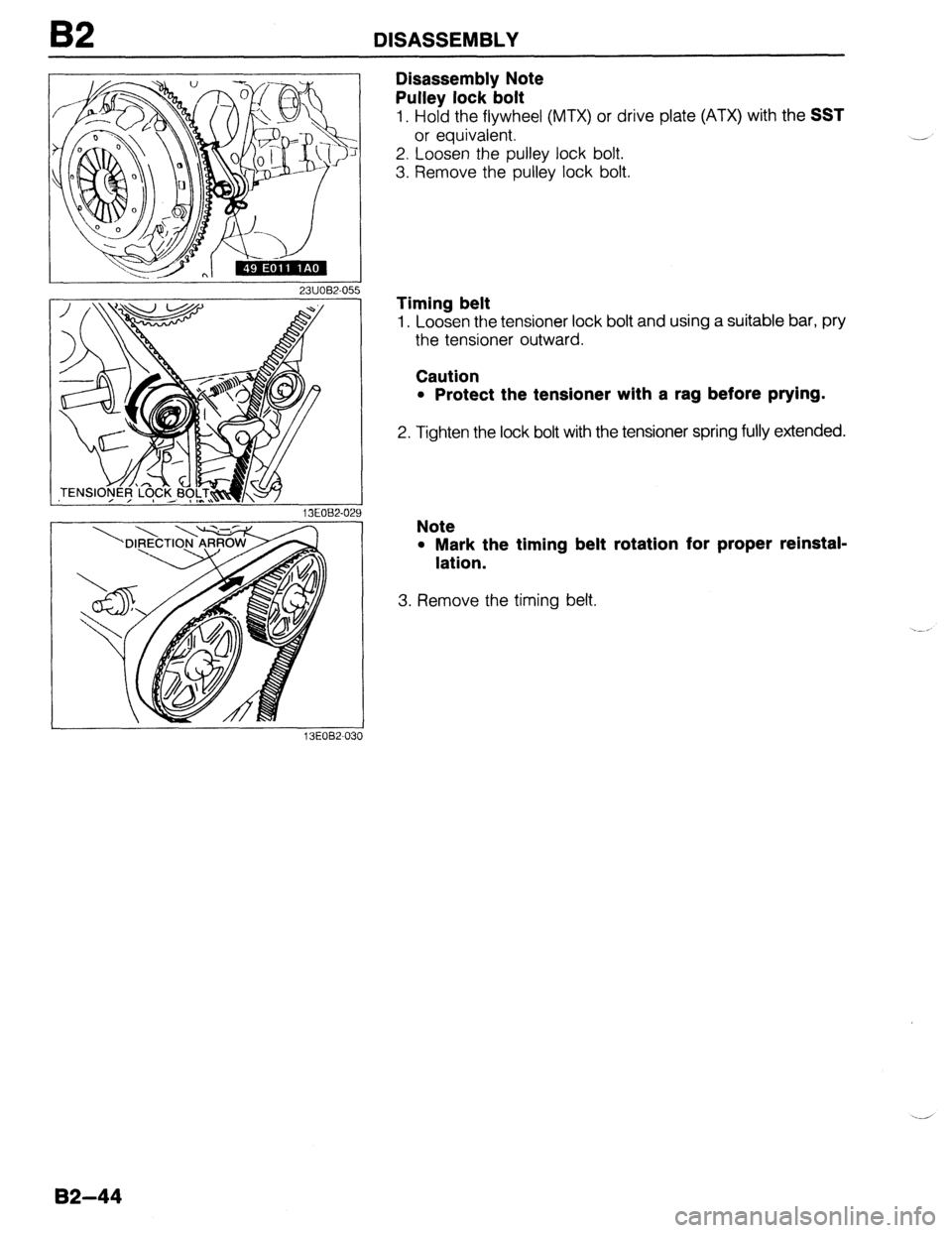 MAZDA 323 1989  Factory Repair Manual B2 DISASSEMBLY 
23UOB2-055 
13EOB2-030 
Disassembly Note 
Pulley lock bolt 
1. Hold the flywheel (MTX) or drive plate (ATX) with the SST 
or equivalent. 
2. Loosen the pulley lock bolt. 
3. Remove the