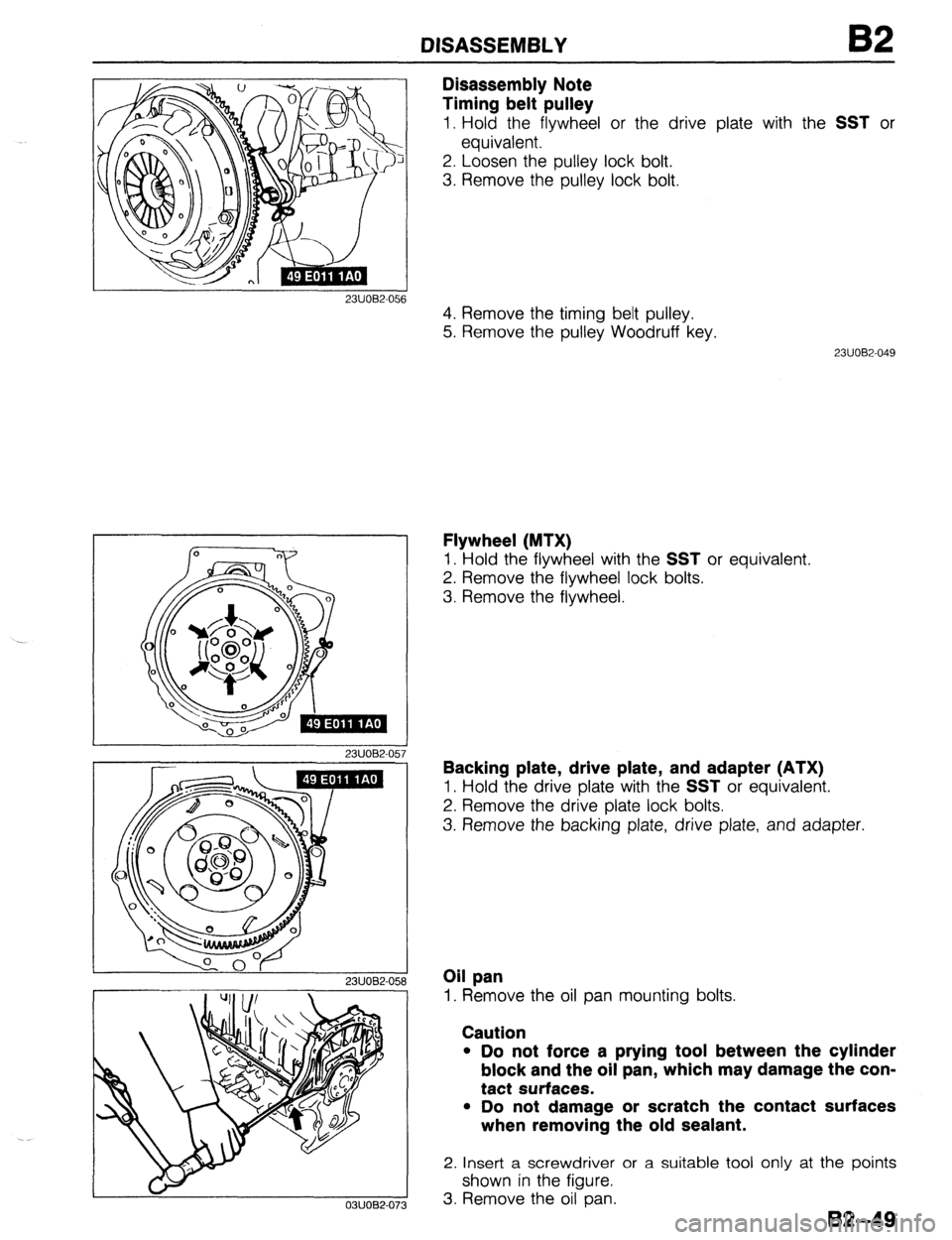 MAZDA 323 1989  Factory Repair Manual DISASSEMBLY 
23UOW056 
03UOB2-073 
Disassembly Note 
Timing belt pulley 
1. Hold the flywheel or the drive plate with the SST or 
equivalent. 
2. Loosen the pulley lock bolt. 
3. Remove the pulley loc