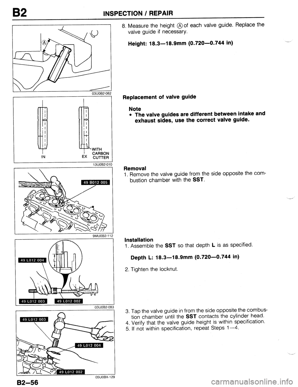 MAZDA 323 1989  Factory Repair Manual 82 INSPECTION / REPAIR 
03UOB2-082 
13UOB2-0. 
1 
9MUOB2-112 
I  
03UOB2-08: 
8. Measure the height @of each valve guide. Replace the 
valve guide if necessary. 
Height: 18.3-l 8.9mm (0.720-0.744 in) 