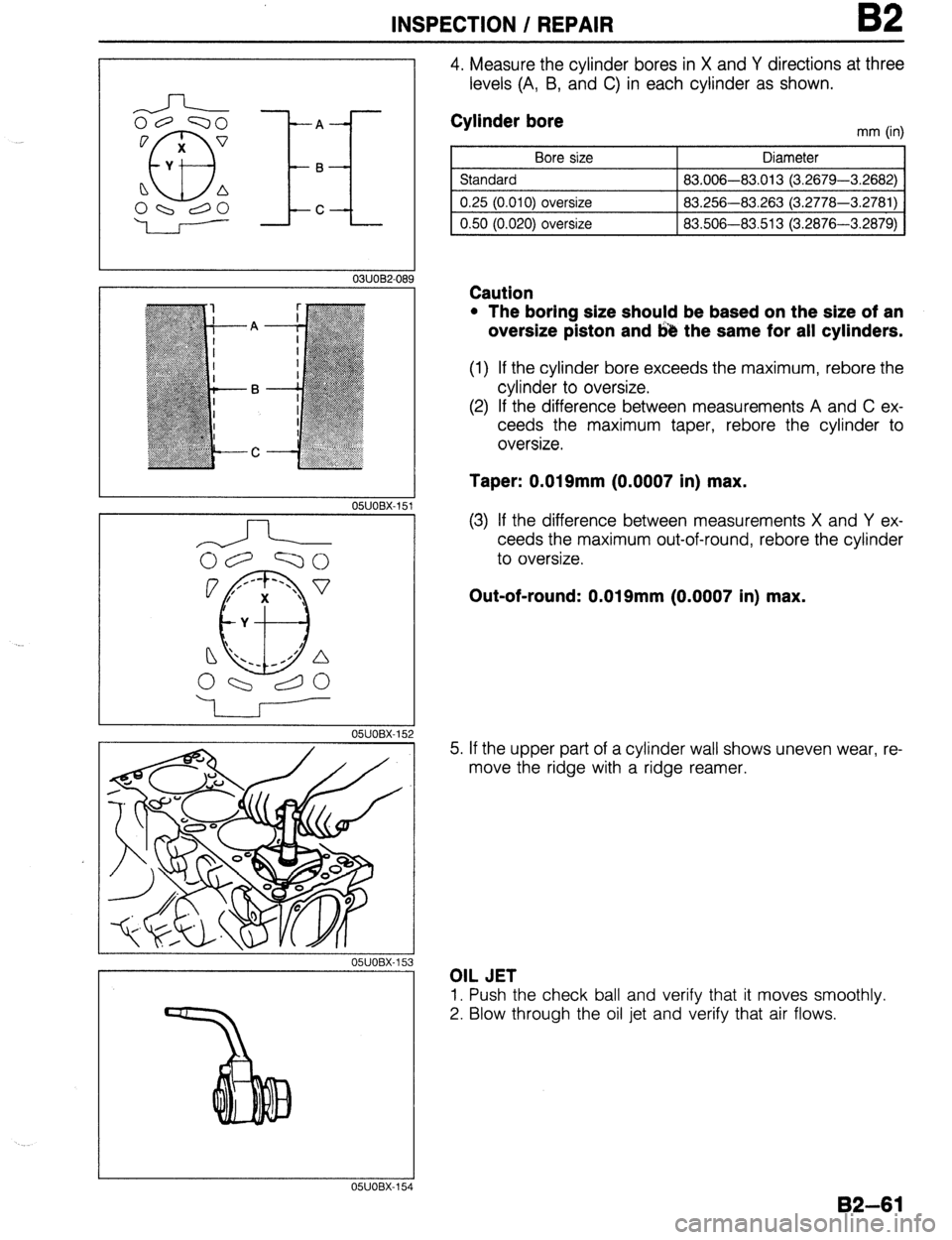 MAZDA 323 1989 Factory Repair Manual INSPECTION / REPAIR B2
A ,-
B
C
I
03UOB2-099
OWOBX-151
1
I
OSJOBX-15
4. Measure the cylinder bores in X and Y directions at three
levels (A, B, and C) in each cylinder as shown.
Cylinder b MAZDA 323 1989 Factory Repair Manual INSPECTION / REPAIR B2
A ,-
B
C
I
03UOB2-099
OWOBX-151
1
I
OSJOBX-15
4. Measure the cylinder bores in X and Y directions at three
levels (A, B, and C) in each cylinder as shown.
Cylinder b