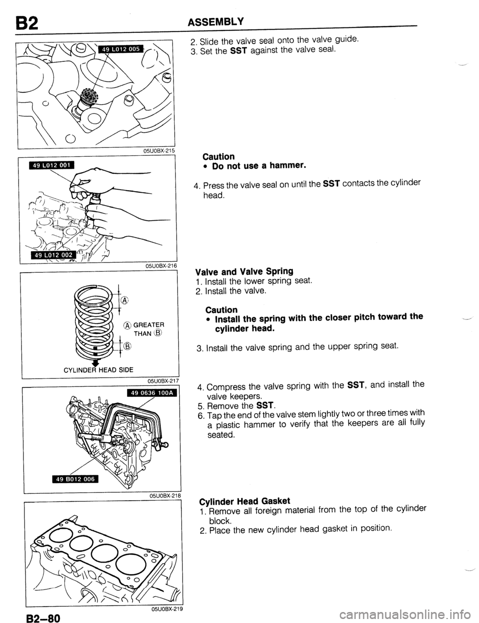 MAZDA 323 1989  Factory Repair Manual 62 ASSEMBLY 
I OWOBX-21! 
I CYLINDER HEAD SIDE 
05UOBX-2 
I 
05UOBX-21 6 
i 
17 
05UOBX-2 
2. Slide the valve seal onto the valve guide. 
3. Set the 
SST against the valve seal. 
Caution 
l Do not use