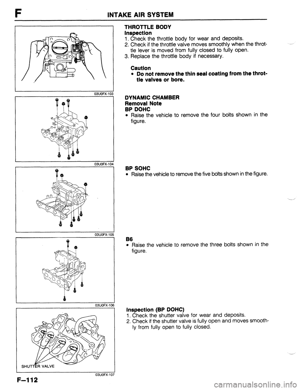 MAZDA 323 1989  Factory Repair Manual F INTAKE AIR SYSTEM 
1 03UOFX.103 
OSUOFX-I 04 
1 
F-112 
I 03UOFX.I 05 
OSUOFX-10 
OSUOFX-10 
THROTTLE BODY 
Inspection 
1. Check the throttle body for wear and deposits. 
2. Check if the throttle va