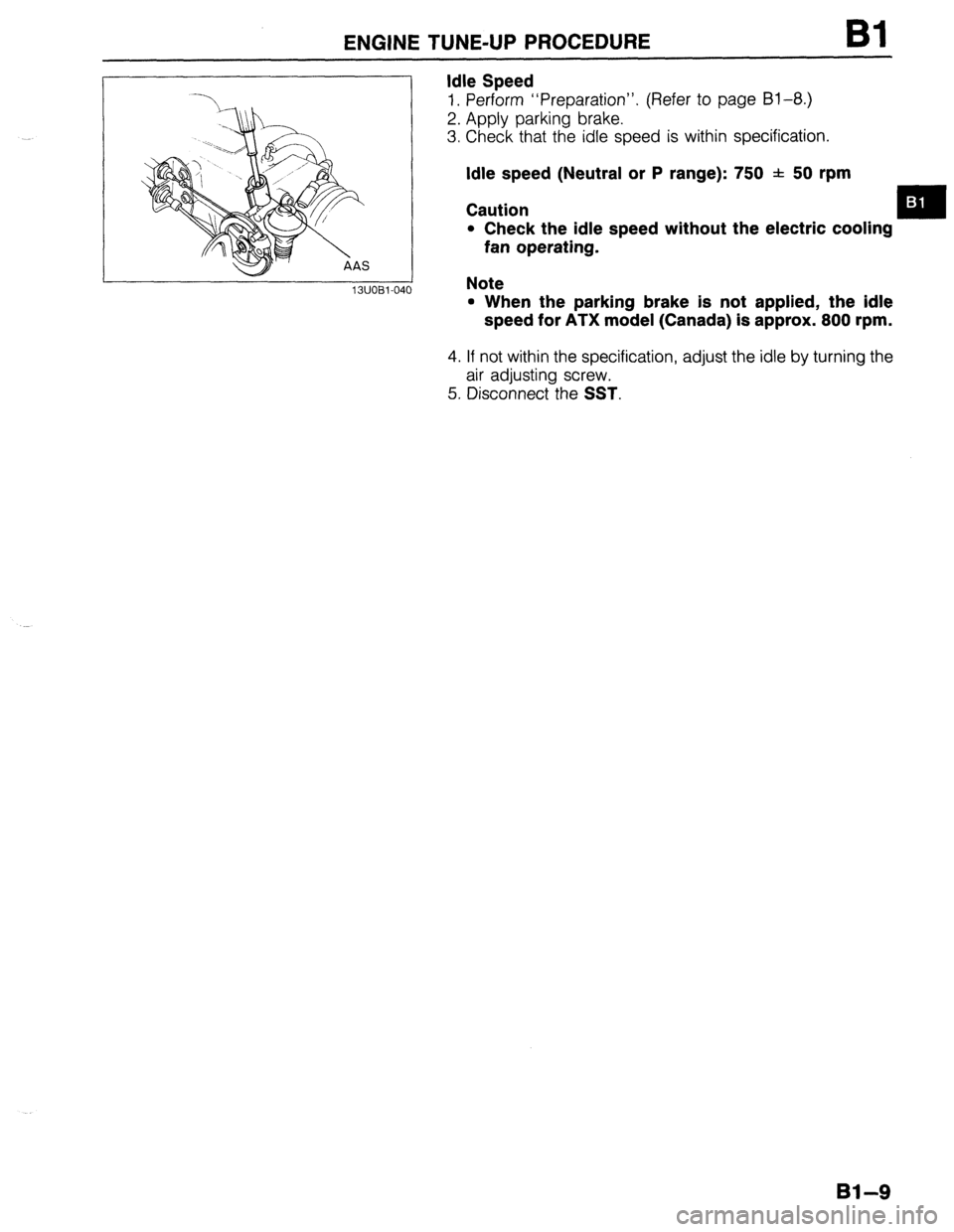 MAZDA 323 1989  Factory Repair Manual ENGINE TUNE-UP PROCEDURE Bl 
13UOBl-04 0 
Idle Speed 
1. Perform “Preparation”. (Refer to page Bl-8.) 
2. Apply parking brake. 
3. Check that the idle speed is within specification. 
Idle speed (N