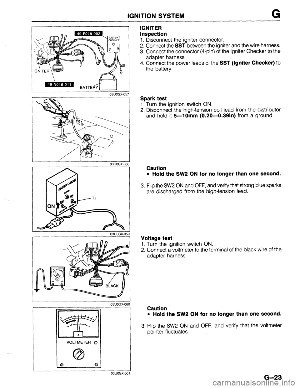 MAZDA 323 1989  Factory Repair Manual IGNITION SYSTEM G 
03UOGX-05 
03UOGX-05t 3 
03UOGX-059 
03UOGX-06 
VOLTMETER 0 
03UOGX-06 
IGNITER 
Inspection 
1. Disconnect the igniter connector. 
2. Connect the 
SST between the igniter and the wi