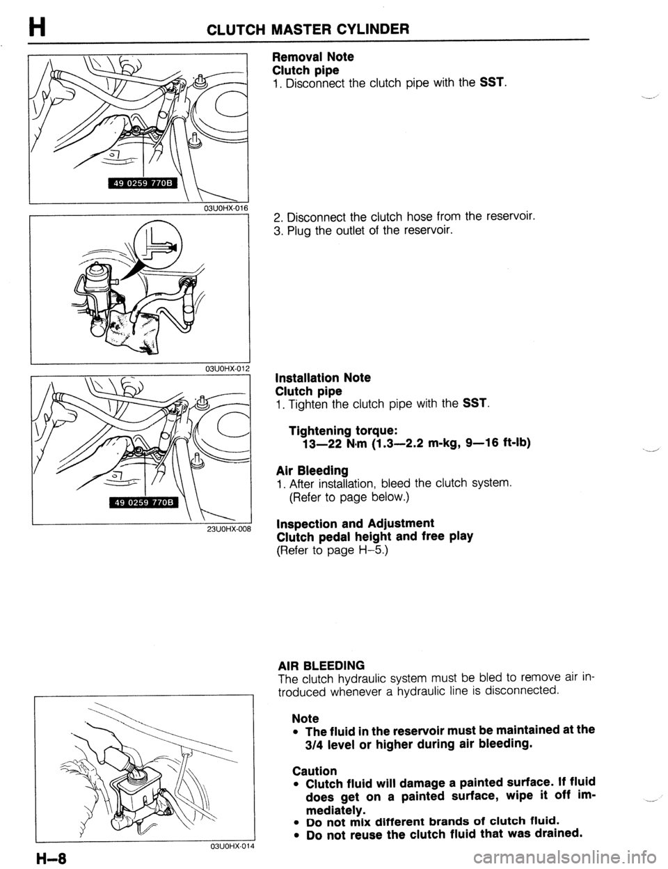 MAZDA 323 1989  Factory Repair Manual H CLUTCH MASTER CYLINDER 
23UOHX-Ot ,a 
 \ I 03UOHX-016 
7 
I 
03UOHX-014 
Removal Note 
Clutch pipe 
1, Disconnect the clutch pipe with the SST. 
2. Disconnect the clutch hose from the reservoir. 
3.