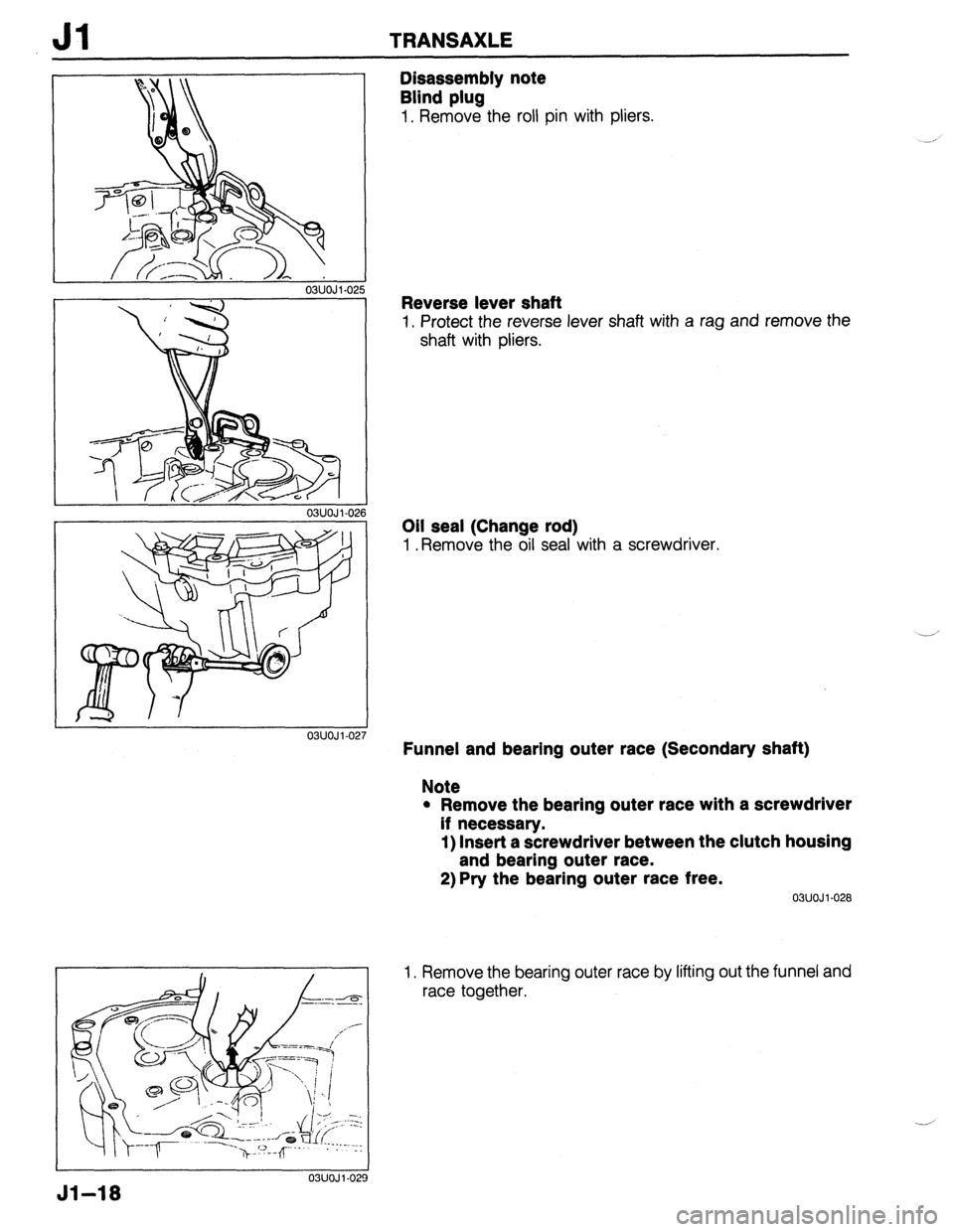 MAZDA 323 1989  Factory Repair Manual Jl TRANSAXLE 
03UOJl-025 
Disassembly note 
Blind plug 
1. Remove the roll pin with pliers. 
03UOJi-027 
03UOJ 1.029 
Jl-18 
Reverse lever shaft 
1. Protect the reverse lever shaft with a rag and remo
