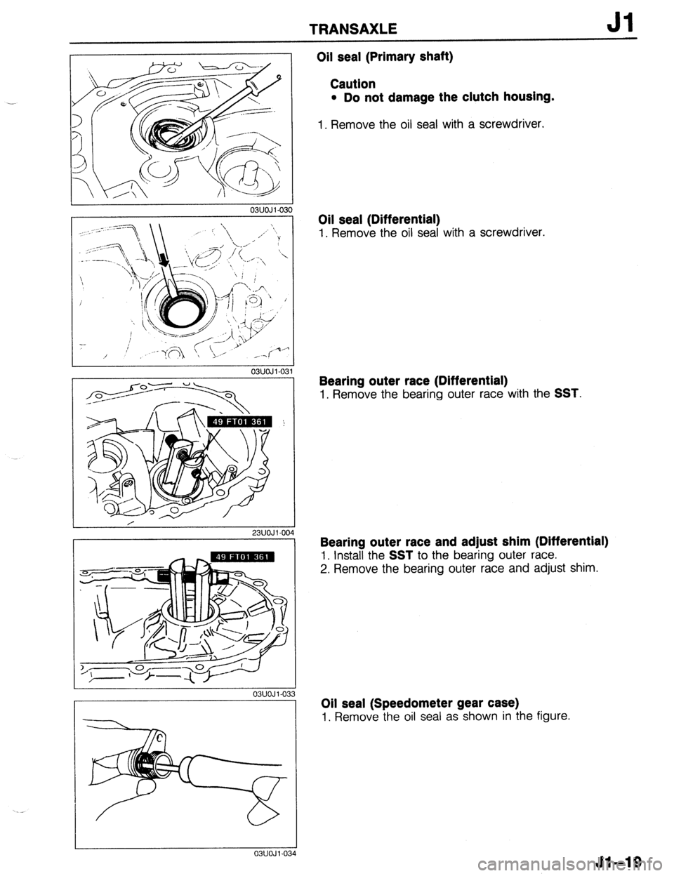 MAZDA 323 1989  Factory Repair Manual TRANSAXLE 
L I 
03UOJl-030 
03UOJl-03 81 
-” 
/ 
23UOJl-004 
03UOJ l-03 
03UOJl.0: 
Oil seal (Primary shaft) 
Caution 
l Do not damage the clutch housing. 
1. Remove the oil seal with a screwdriver.