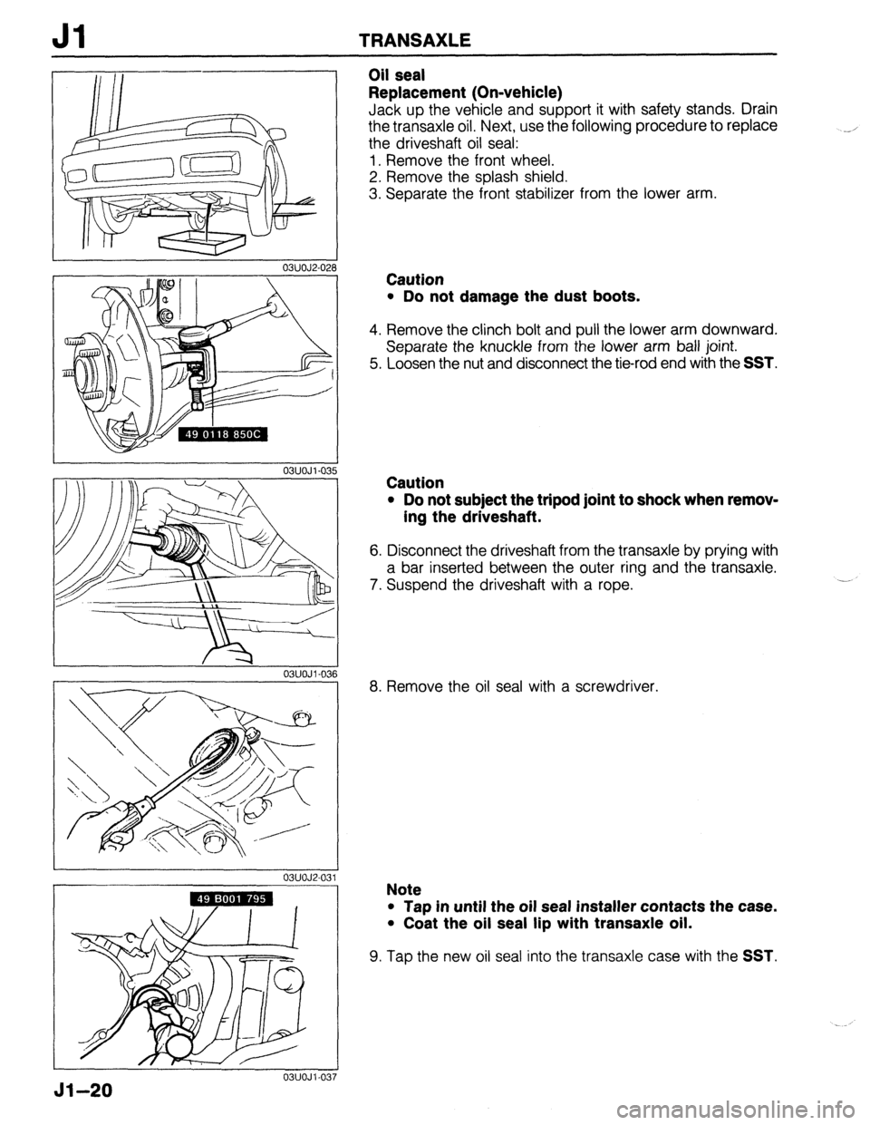MAZDA 323 1989  Factory Repair Manual Jl TRANSAXLE 
r 
03UOJ2-026 
03UOJl-03: 
Oil seal 
Replacement (On-vehicle) 
Jack up the vehicle and support it with safety stands. Drain 
the transaxle oil. Next, use the following procedure to repla