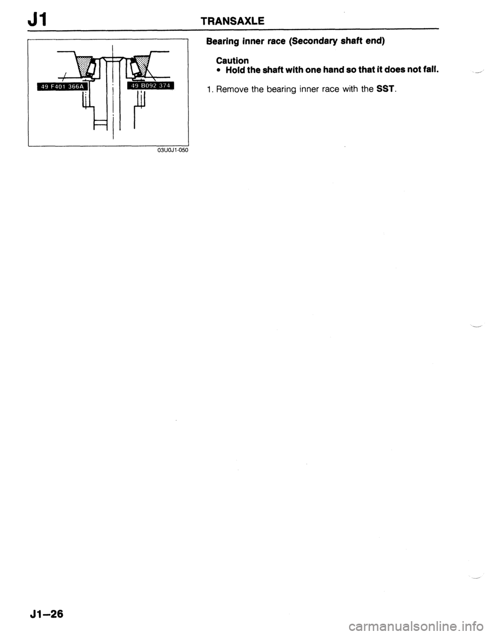 MAZDA 323 1989  Factory Repair Manual Jl TRANSAXLE 
. . ..f.... y:;::::. :::: ’ 
. . . . 
‘.I 
F j r 
03UOJl-051 
Bearing inner race (Secondary shaft end) 
Caution 
l Hold the shaft with one hand so that it does not fall. 
1. Remove t