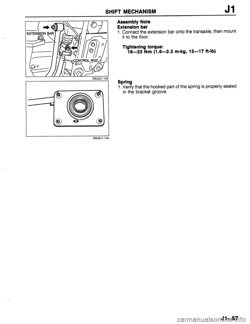 MAZDA 323 1989  Factory Repair Manual SHIFT MECHANISM Jl 
03UOJl-14 
03UOJi-144 
Assembly Note 
Extension bar 
1, Connect the extension bar onto the transaxle, then mount 
it to the floor. 
Tightening torque: 
16-23 N#m (1.6-2.3 m-kg, 12-