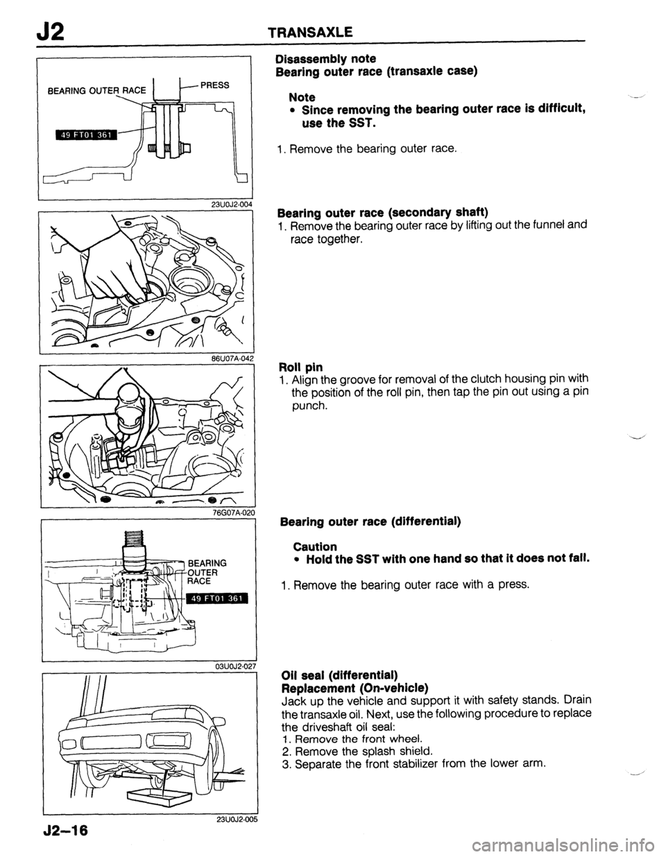 MAZDA 323 1989  Factory Repair Manual J2 TRANSAXLE 
J2-16 
BEARING OUTE 
23UOJ2-00 
86U07A-04 
03UOJ2-02 
23UOJ2-OC 
Disassembly note 
Bearing outer race (transaxle case) 
Note 
l Since removing the bearing outer race is difficult, 
use t