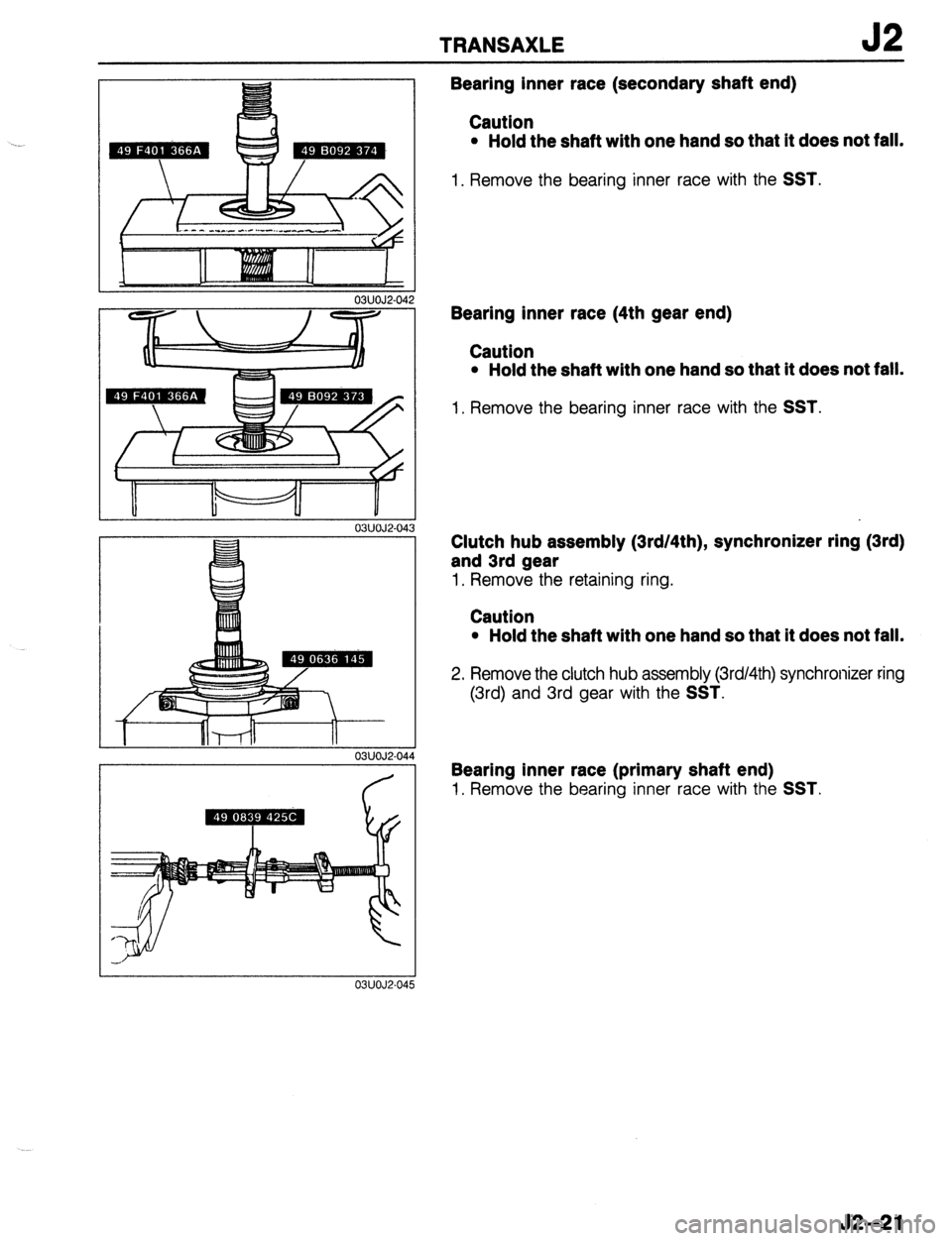 MAZDA 323 1989  Factory Repair Manual TRANSAXLE J2 
03UOJ2-04 
P==7 II 
03UOJ2-04 
03UOJ2-04d 
03UOJ2-04: 
Bearing inner race (secondary shaft end) 
Caution 
l Hold the shaft with one hand so that it does not fall. 
1. Remove the bearing 