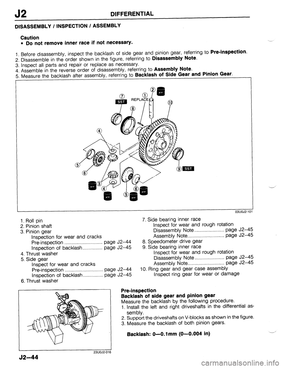 MAZDA 323 1989 Factory Repair Manual J2 DIFFERENTIAL
DISASSEMBLY / INSPECTION / ASSEMBLY
Caution
l Do not remove inner race if not necessary.
1. Before disassembly, inspect the backlash of side gear and pinion gear, referring to Pre- MAZDA 323 1989 Factory Repair Manual J2 DIFFERENTIAL
DISASSEMBLY / INSPECTION / ASSEMBLY
Caution
l Do not remove inner race if not necessary.
1. Before disassembly, inspect the backlash of side gear and pinion gear, referring to Pre-