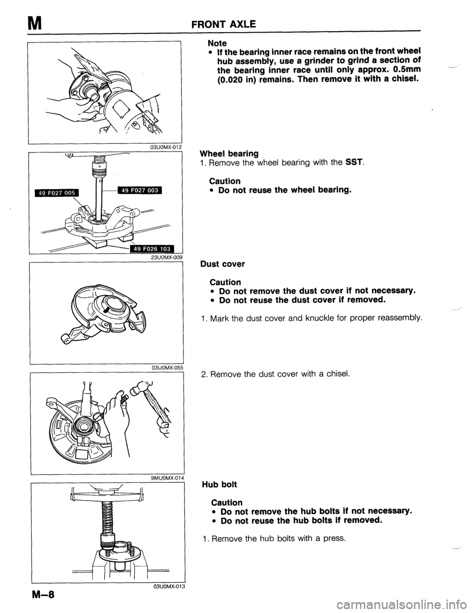 MAZDA 323 1989  Factory Repair Manual M FRONT AXLE 
03UOMX-01 
23UOMX-oa 
I 
03UOMX-05 
I 
9MUOMX-014 
M-8 
OWOMX-01 
Note 
l If the bearing inner race remains on the front wheel 
hub assembly, use a grinder to grind a section of 
the bea