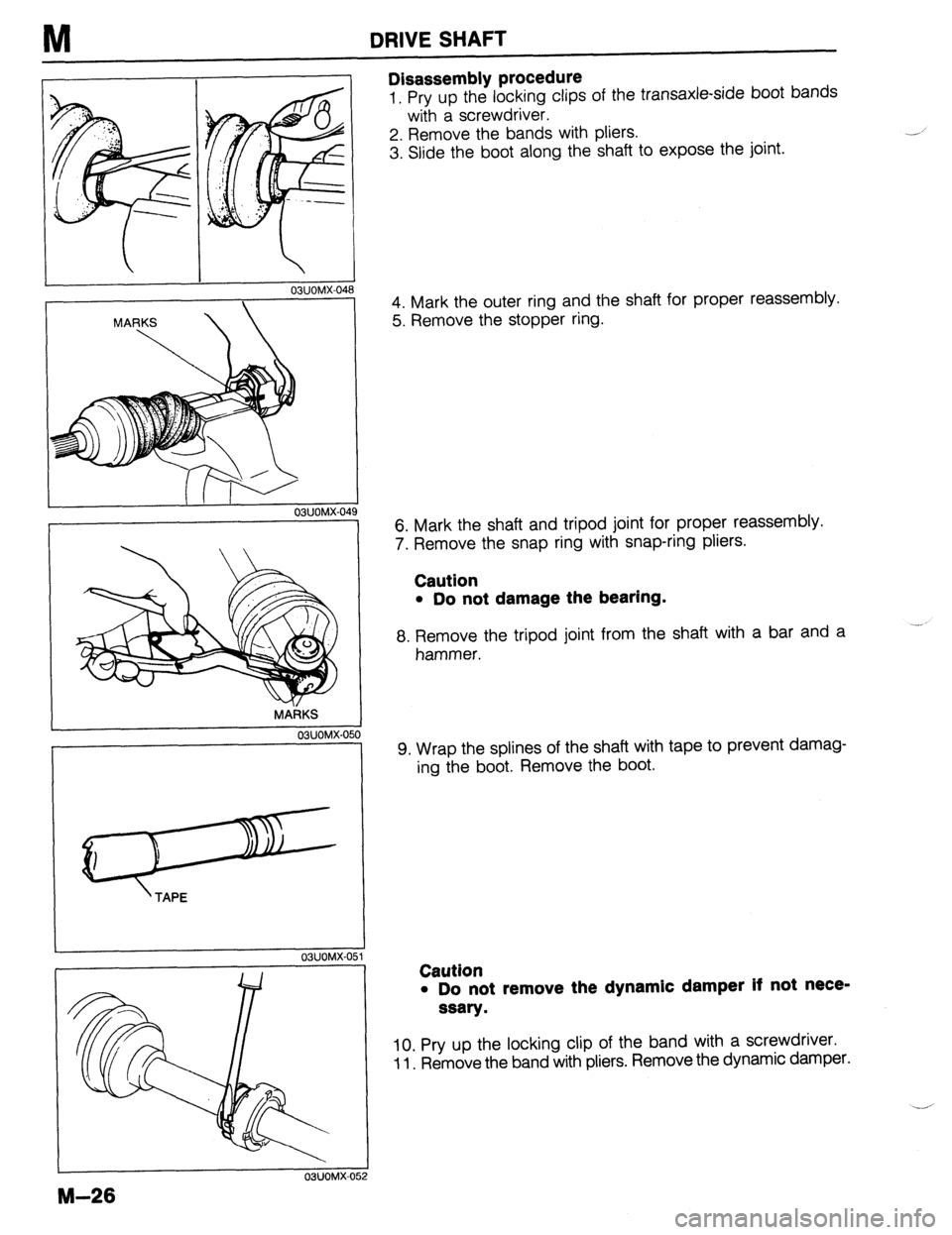 MAZDA 323 1989  Factory Repair Manual M DRIVE SHAFT 
03UOMX-048 
II I 
O?,UOMX-04 
MARKS 
03UOMX-050 
’ TAPE 
OSUOMX-OE il 
M-26 
03UOMX-052 
Disassembly procedure 
1. Pry up the locking clips of the transaxle-side boot bands 
with a sc