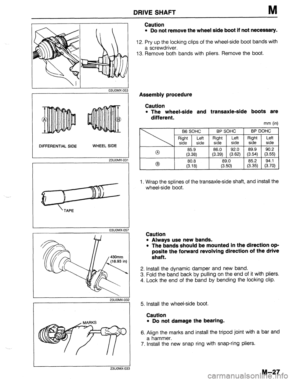 MAZDA 323 1989 Factory Repair Manual DRIVE SHAFT M
I
I 03UOMX-053
DIFFERENTIAL SIDE WHEEL SIDE
23UOMX-03 1
03UOMX.05
23UOMX :-032
23UOMX
Caution
l Do not remove the wheel side boot if not necessary.
12. Pry up the locking clips MAZDA 323 1989 Factory Repair Manual DRIVE SHAFT M
I
I 03UOMX-053
DIFFERENTIAL SIDE WHEEL SIDE
23UOMX-03 1
03UOMX.05
23UOMX :-032
23UOMX
Caution
l Do not remove the wheel side boot if not necessary.
12. Pry up the locking clips