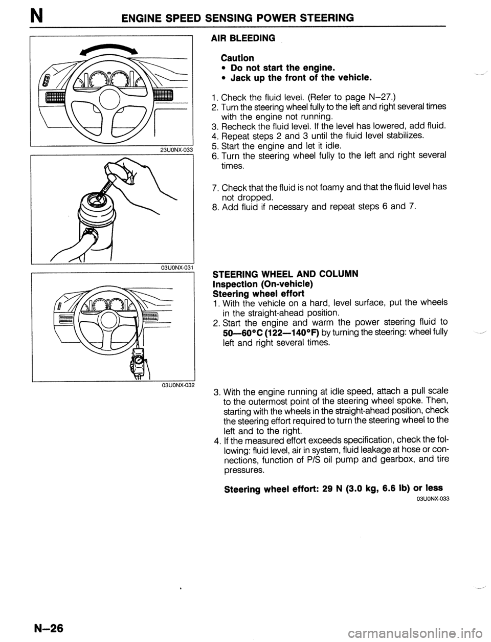 MAZDA 323 1989  Factory Repair Manual ENGINE SPEED SENSING POWER STEERING 
23UONX-03 
03UONX-032 
AIR BLEEDING 
Caution 
l Do not start the engine. 
l Jack up the front of the vehicle. 
1. Check the fluid level. (Refer to page N-27.) 
2. 