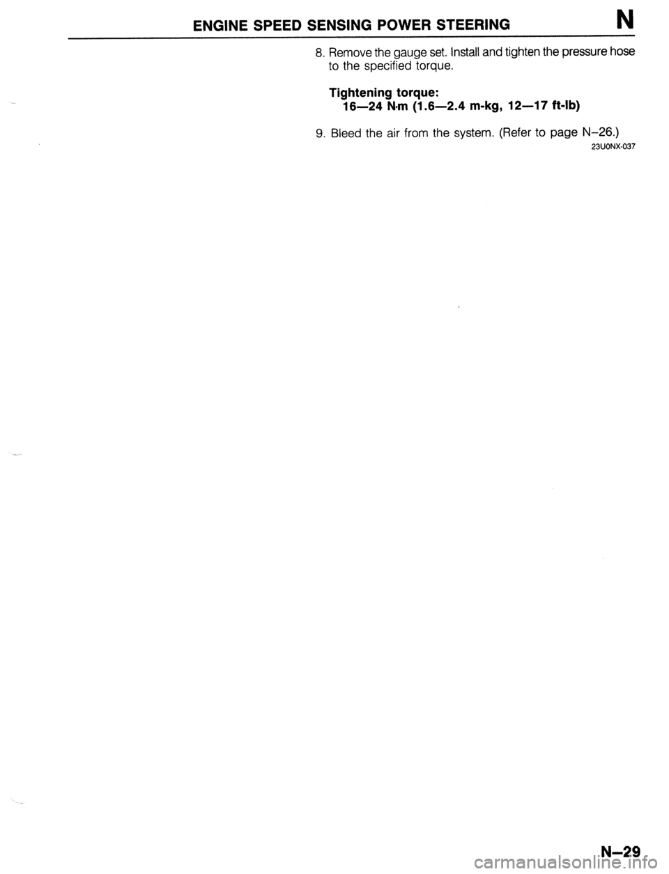 MAZDA 323 1989  Factory Repair Manual ENGINE SPEED SENSING POWER STEERING N 
8. Remove the gauge set. Install and tighten the pressure hose 
to the specified torque. 
Tightening torque: 
16-24 N-m (1.6-2.4 m-kg, 12-17 ft-lb) 
9. Bleed the