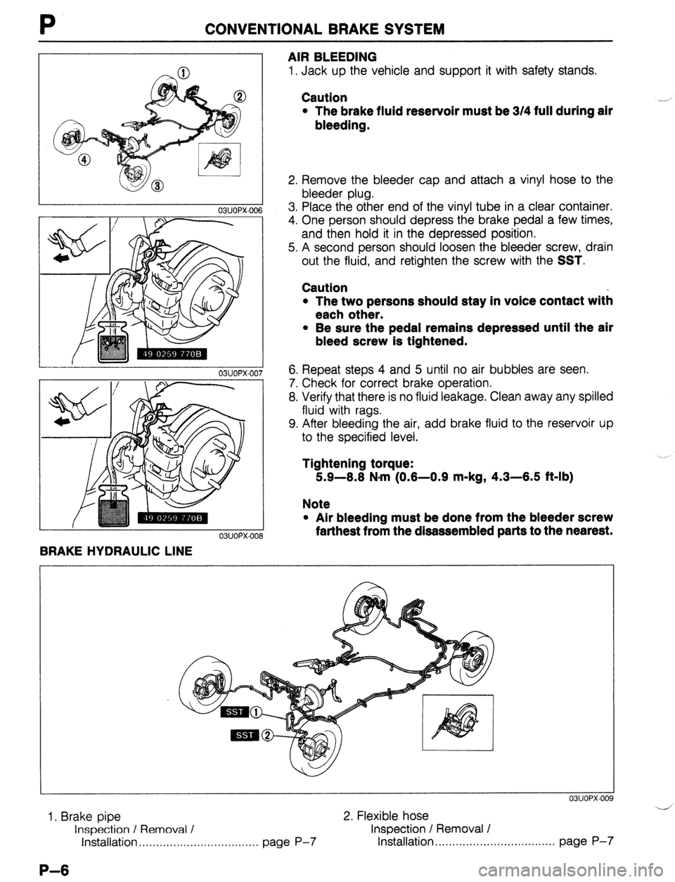 MAZDA 323 1989  Factory Repair Manual P CONVENTIONAL BRAKE SYSTEM 
03UOPX-006 
03UOPX-00 
03UOPX-00 
BRAKE HYDRAULIC LINE AIR BLEEDING 
1. Jack up the vehicle and support it with safety stands. 
Caution 
l The brake fluid reservoir must b