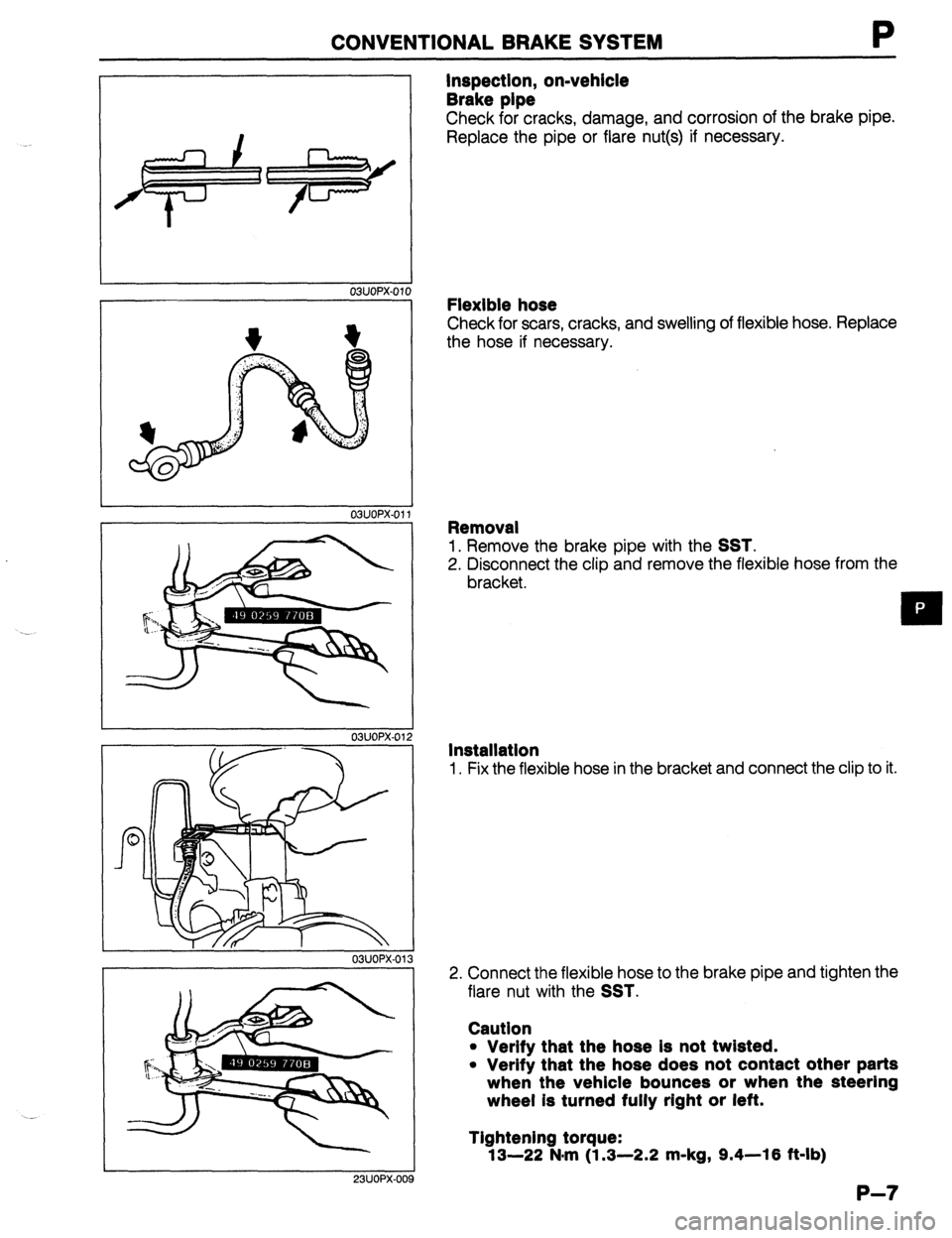 MAZDA 323 1989  Factory Repair Manual CONVENTIONAL BRAKE SYSTEM 
G ‘lW  / 
03UOPX-01 
03UOPX-01’ 
03UOPX-01, 
23UOPX-00 
Inspection, on-vehicle 
Brake pipe 
Check for cracks, damage, and corrosion of the brake pipe. 
Replace the pipe 