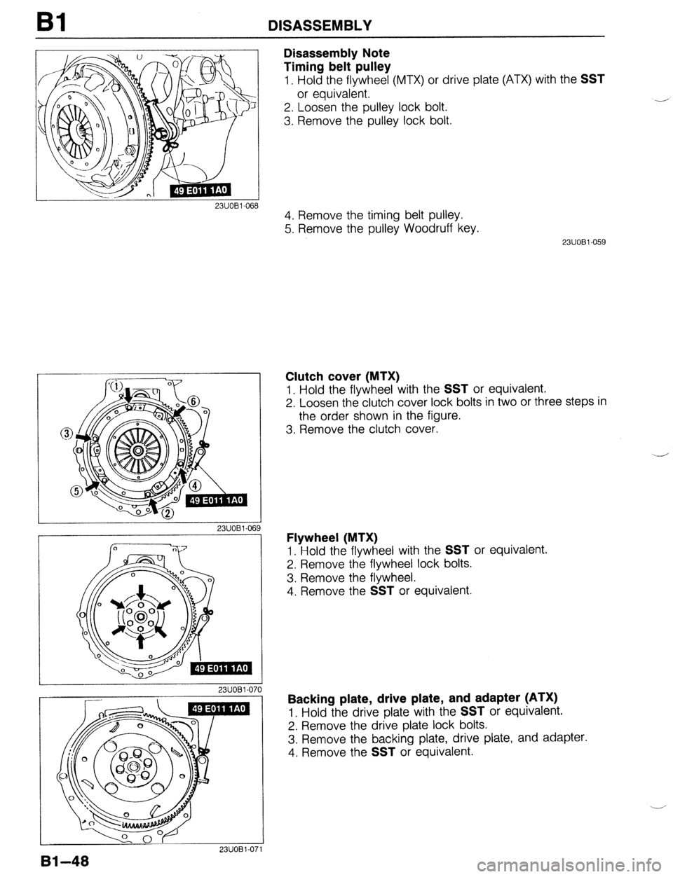 MAZDA 323 1989  Factory Repair Manual Bl DISASSEMBLY 
23UOBl-068 
23UOBl-06! 
I 2311081-070 
23UOBl-071 
Disassembly Note 
Timing belt pulley 
1. Hold the flywheel (MTX) or drive plate (ATX) with the SST 
or equivalent. 
2. Loosen the pul