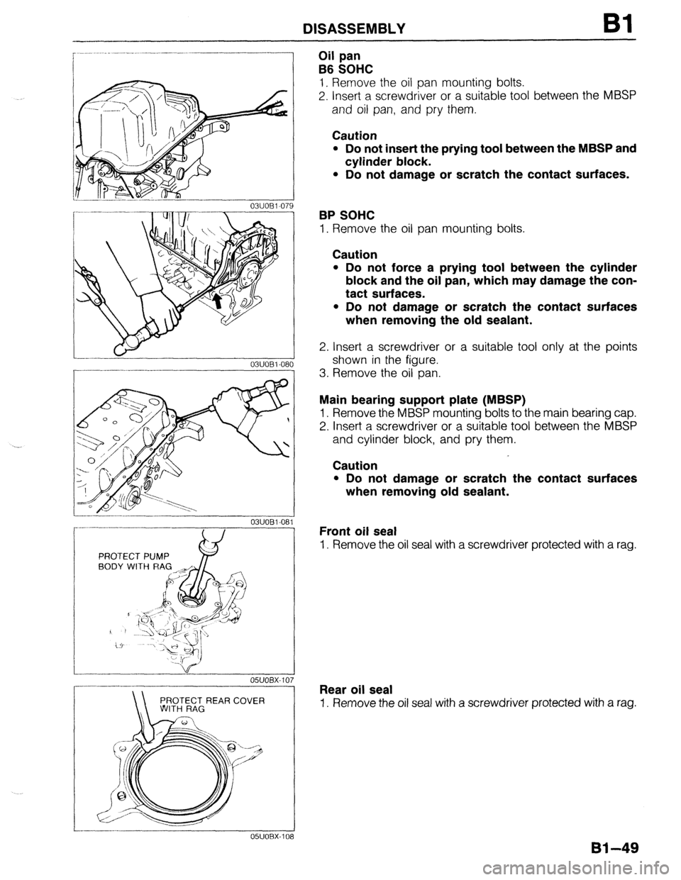 MAZDA 323 1989  Factory Repair Manual DISASSEMBLY Bl 
0311081-08 
PROTECT PUMP w 
BODY WITH RAG 
OTECT REAR COVER 0 
Oil pan 
B6 SOHC 
1. Remove the oil pan mounting bolts. 
2. Insert a screwdriver or a suitable tool between the MBSP 
and