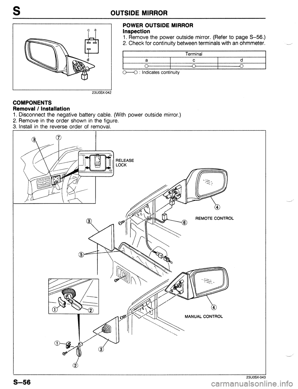 MAZDA 323 1989  Factory Repair Manual OUTSIDE MIRROR 
c a 
23UOSX.042 
POWER OUTSIDE MIRROR 
Inspection 
1. Remove the power outside mirror. (Refer to page S-56.) 
2. Check for continuity between terminals with an ohmmeter. 
I 
Terminal I