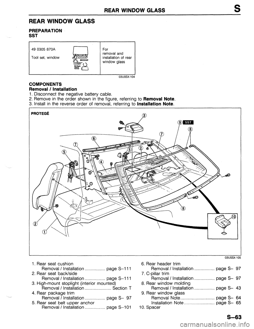 MAZDA 323 1989  Factory Repair Manual REAR WINDOW GLASS S 
REAR WINDOW GLASS 
PREPARATION 
SST 
49 0305 870A 
 1 For 
Tool set, window removal and 
installation of rear 
window glass 
COMPONENTS 
Removal / Installation 
1. Disconnect the 
